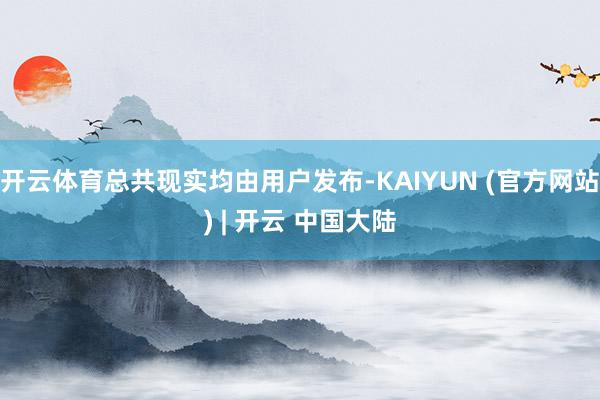 开云体育总共现实均由用户发布-KAIYUN (官方网站) | 开云 中国大陆