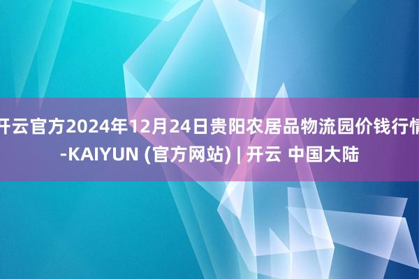 开云官方2024年12月24日贵阳农居品物流园价钱行情-KAIYUN (官方网站) | 开云 中国大陆