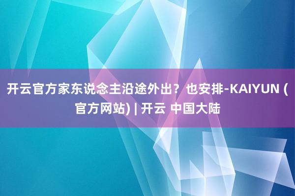 开云官方家东说念主沿途外出?也安排-KAIYUN (官方网站) | 开云 中国大陆
