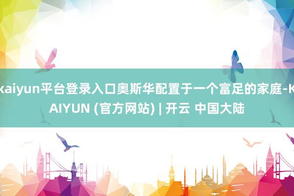 kaiyun平台登录入口奥斯华配置于一个富足的家庭-KAIYUN (官方网站) | 开云 中国大陆