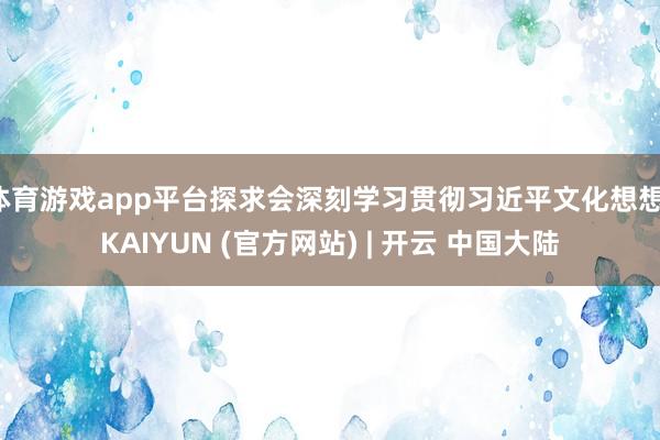 体育游戏app平台探求会深刻学习贯彻习近平文化想想-KAIYUN (官方网站) | 开云 中国大陆