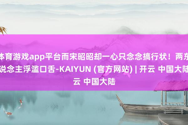 体育游戏app平台而宋昭昭却一心只念念搞行状!两东说念主浮滥口舌-KAIYUN (官方网站) | 开云 中国大陆