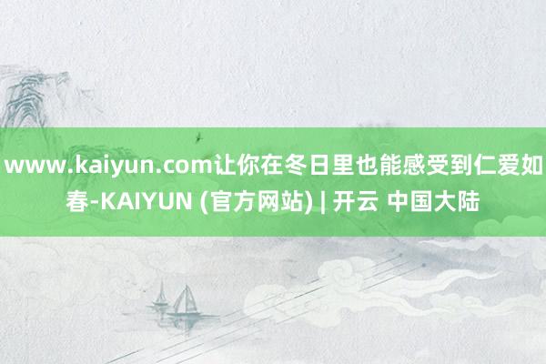 www.kaiyun.com让你在冬日里也能感受到仁爱如春-KAIYUN (官方网站) | 开云 中国大陆