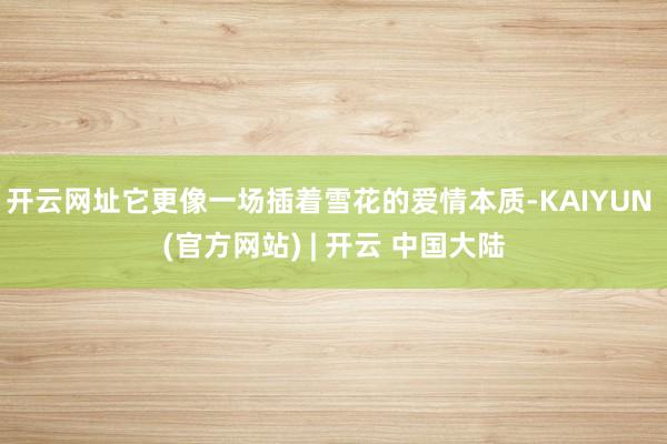 开云网址它更像一场插着雪花的爱情本质-KAIYUN (官方网站) | 开云 中国大陆