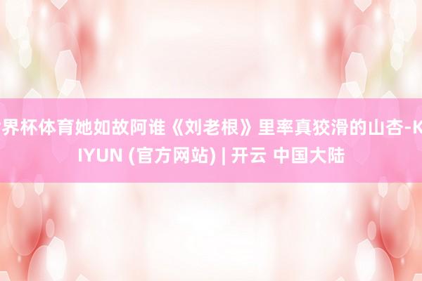 世界杯体育她如故阿谁《刘老根》里率真狡滑的山杏-KAIYUN (官方网站) | 开云 中国大陆