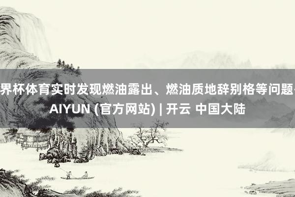 世界杯体育实时发现燃油露出、燃油质地辞别格等问题-KAIYUN (官方网站) | 开云 中国大陆