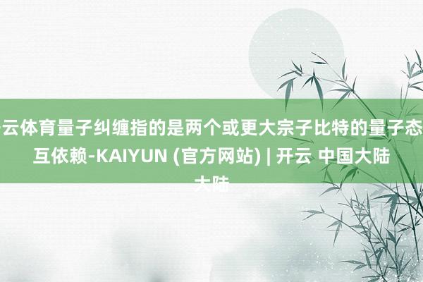 开云体育量子纠缠指的是两个或更大宗子比特的量子态相互依赖-KAIYUN (官方网站) | 开云 中国大陆