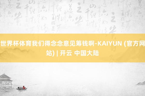 世界杯体育我们得念念意见筹钱啊-KAIYUN (官方网站) | 开云 中国大陆