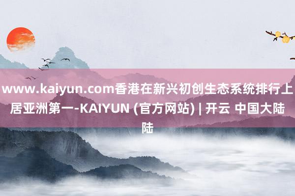 www.kaiyun.com香港在新兴初创生态系统排行上居亚洲第一-KAIYUN (官方网站) | 开云 中国大陆