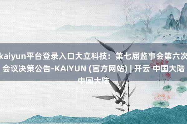 kaiyun平台登录入口大立科技：第七届监事会第六次会议决策公告-KAIYUN (官方网站) | 开云 中国大陆