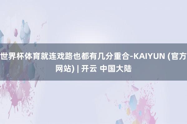 世界杯体育就连戏路也都有几分重合-KAIYUN (官方网站) | 开云 中国大陆