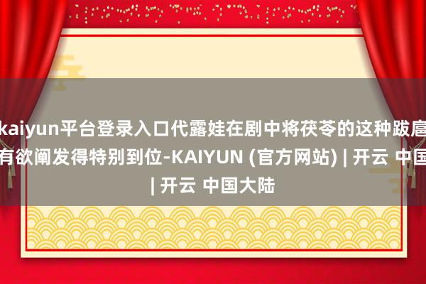 kaiyun平台登录入口代露娃在剧中将茯苓的这种跋扈和占有欲阐发得特别到位-KAIYUN (官方网站) | 开云 中国大陆