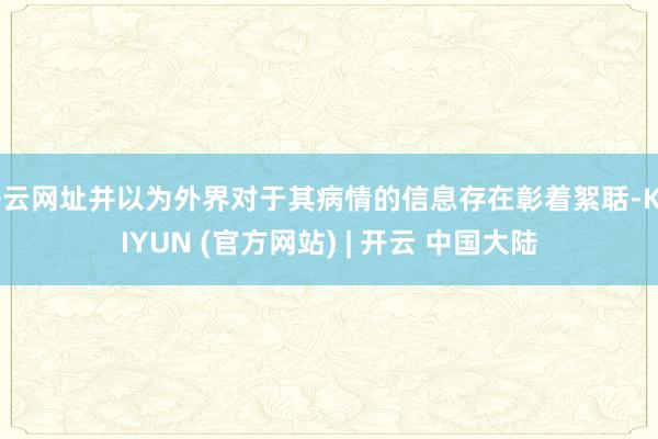 开云网址并以为外界对于其病情的信息存在彰着絮聒-KAIYUN (官方网站) | 开云 中国大陆