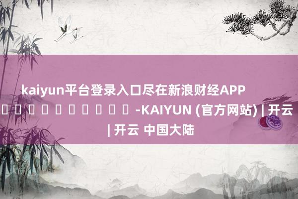 kaiyun平台登录入口尽在新浪财经APP            													-KAIYUN (官方网站) | 开云 中国大陆