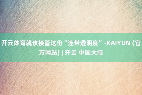 开云体育就该接管这份“连带透明度”-KAIYUN (官方网站) | 开云 中国大陆