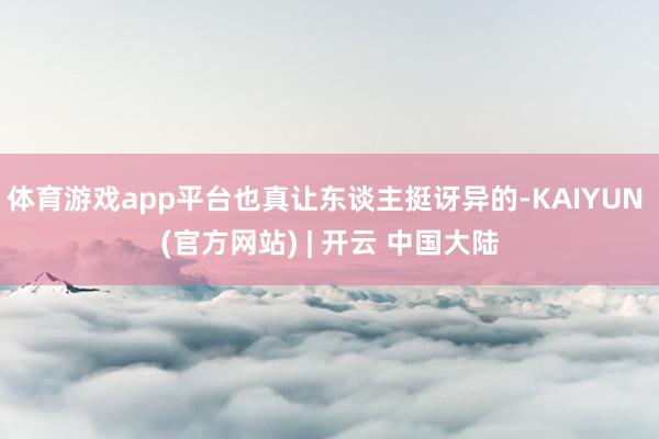 体育游戏app平台也真让东谈主挺讶异的-KAIYUN (官方网站) | 开云 中国大陆