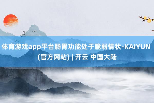 体育游戏app平台肠胃功能处于脆弱情状-KAIYUN (官方网站) | 开云 中国大陆