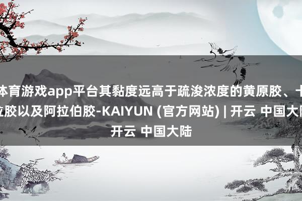 体育游戏app平台其黏度远高于疏浚浓度的黄原胶、卡拉胶以及阿拉伯胶-KAIYUN (官方网站) | 开云 中国大陆