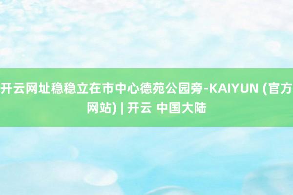 开云网址稳稳立在市中心德苑公园旁-KAIYUN (官方网站) | 开云 中国大陆
