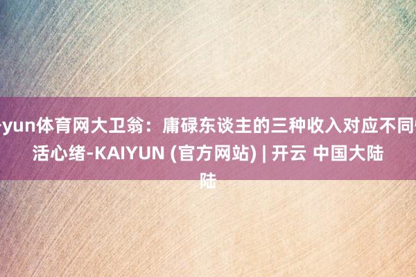 开yun体育网大卫翁:庸碌东谈主的三种收入对应不同快活心绪-KAIYUN (官方网站) | 开云 中国大陆