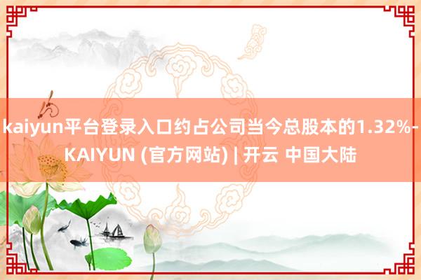 kaiyun平台登录入口约占公司当今总股本的1.32%-KAIYUN (官方网站) | 开云 中国大陆
