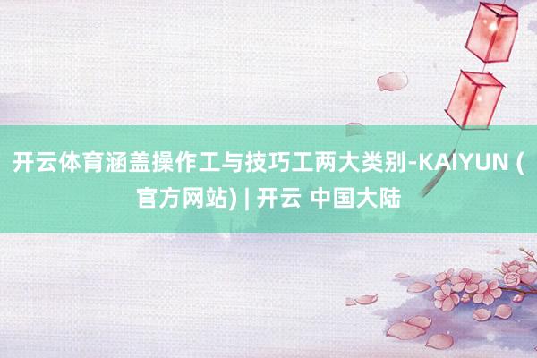 开云体育涵盖操作工与技巧工两大类别-KAIYUN (官方网站) | 开云 中国大陆