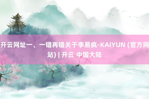 开云网址一、一错再错关于李易疯-KAIYUN (官方网站) | 开云 中国大陆