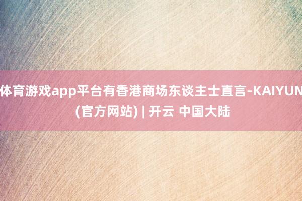 体育游戏app平台有香港商场东谈主士直言-KAIYUN (官方网站) | 开云 中国大陆