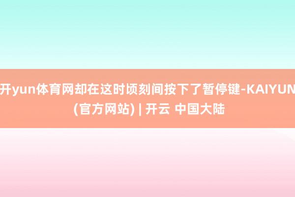 开yun体育网却在这时顷刻间按下了暂停键-KAIYUN (官方网站) | 开云 中国大陆