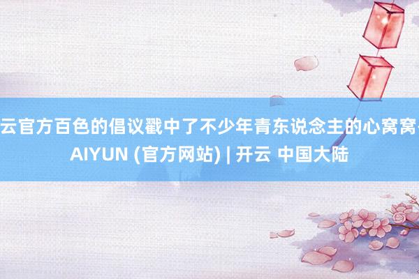 开云官方百色的倡议戳中了不少年青东说念主的心窝窝-KAIYUN (官方网站) | 开云 中国大陆