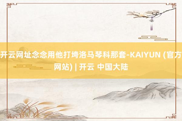开云网址念念用他打垮洛马琴科那套-KAIYUN (官方网站) | 开云 中国大陆