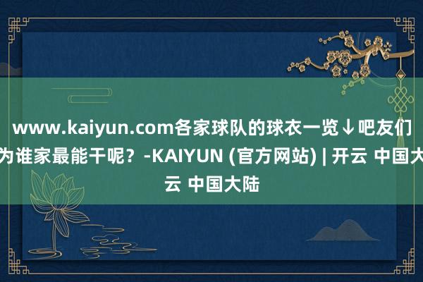 www.kaiyun.com各家球队的球衣一览↓吧友们以为谁家最能干呢？-KAIYUN (官方网站) | 开云 中国大陆