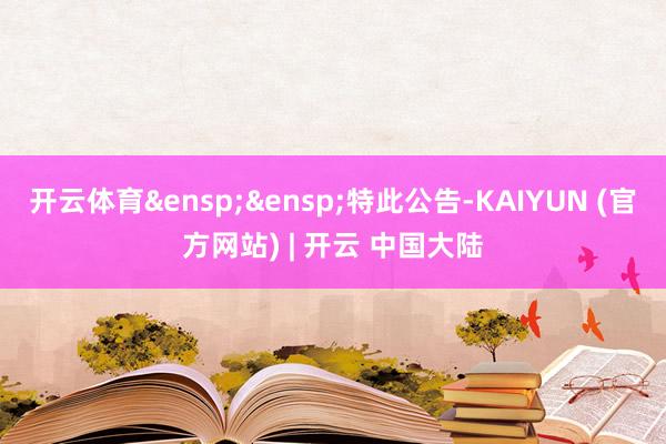 开云体育&ensp;&ensp;特此公告-KAIYUN (官方网站) | 开云 中国大陆