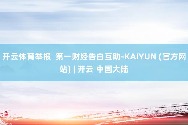 开云体育举报  第一财经告白互助-KAIYUN (官方网站) | 开云 中国大陆