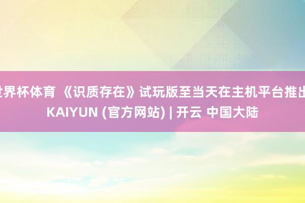 世界杯体育 《识质存在》试玩版至当天在主机平台推出-KAIYUN (官方网站) | 开云 中国大陆