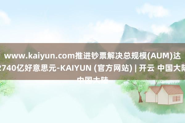 www.kaiyun.com推进钞票解决总规模(AUM)达2740亿好意思元-KAIYUN (官方网站) | 开云 中国大陆