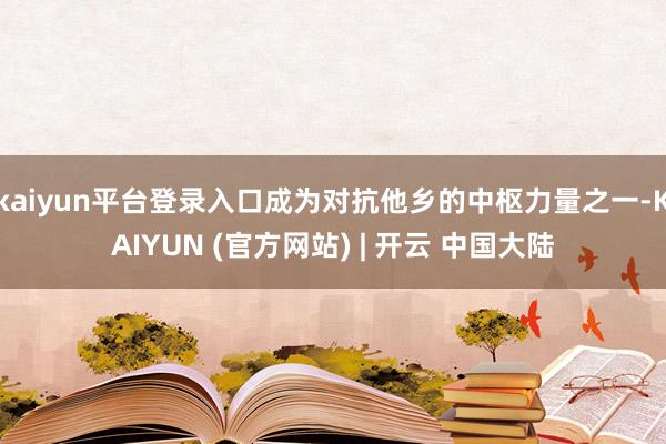 kaiyun平台登录入口成为对抗他乡的中枢力量之一-KAIYUN (官方网站) | 开云 中国大陆
