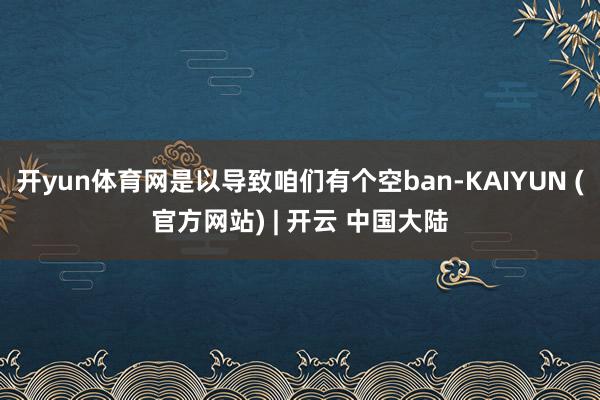 开yun体育网是以导致咱们有个空ban-KAIYUN (官方网站) | 开云 中国大陆