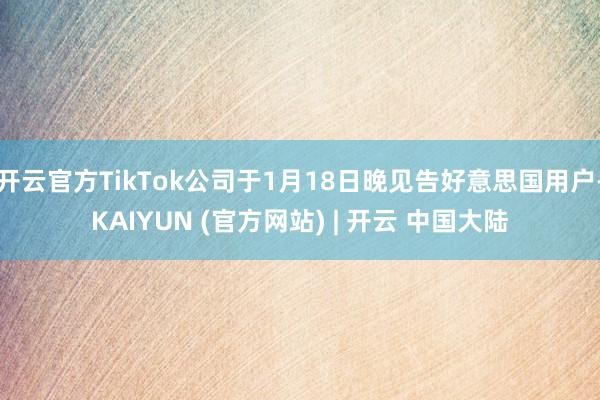 开云官方TikTok公司于1月18日晚见告好意思国用户-KAIYUN (官方网站) | 开云 中国大陆
