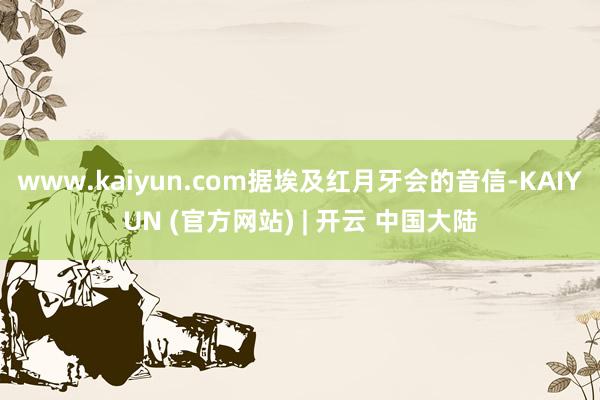 www.kaiyun.com据埃及红月牙会的音信-KAIYUN (官方网站) | 开云 中国大陆
