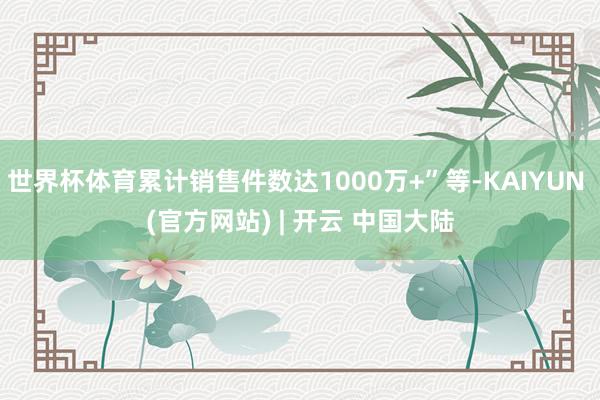 世界杯体育累计销售件数达1000万+”等-KAIYUN (官方网站) | 开云 中国大陆