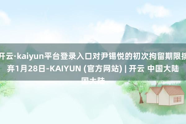 开云·kaiyun平台登录入口对尹锡悦的初次拘留期限摈弃1月28日-KAIYUN (官方网站) | 开云 中国大陆