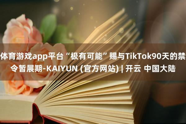 体育游戏app平台“极有可能”赐与TikTok90天的禁令暂展期-KAIYUN (官方网站) | 开云 中国大陆