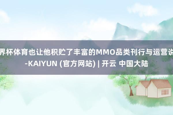 世界杯体育也让他积贮了丰富的MMO品类刊行与运营说明-KAIYUN (官方网站) | 开云 中国大陆