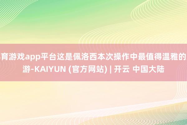 体育游戏app平台这是佩洛西本次操作中最值得温雅的交游-KAIYUN (官方网站) | 开云 中国大陆