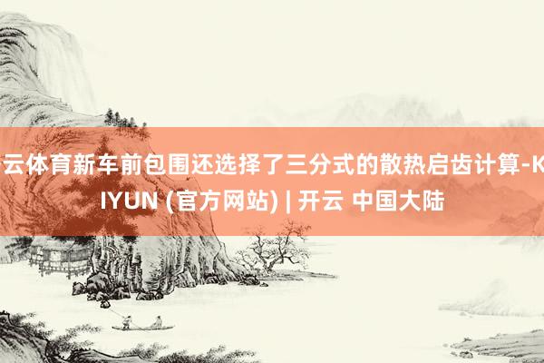 开云体育新车前包围还选择了三分式的散热启齿计算-KAIYUN (官方网站) | 开云 中国大陆