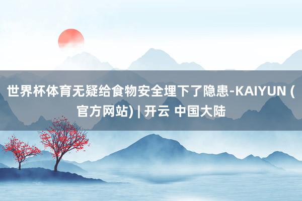世界杯体育无疑给食物安全埋下了隐患-KAIYUN (官方网站) | 开云 中国大陆