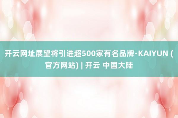 开云网址展望将引进超500家有名品牌-KAIYUN (官方网站) | 开云 中国大陆