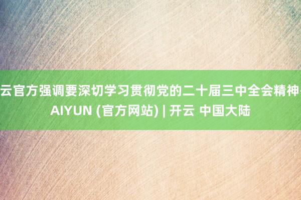 开云官方强调要深切学习贯彻党的二十届三中全会精神-KAIYUN (官方网站) | 开云 中国大陆