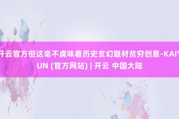 开云官方但这毫不虞味着历史玄幻题材贫穷创意-KAIYUN (官方网站) | 开云 中国大陆